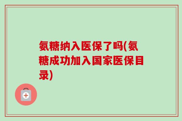 氨糖纳入医保了吗(氨糖成功加入国家医保目录)