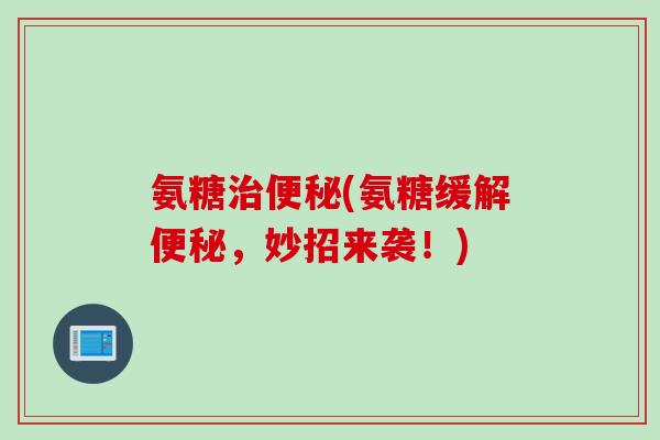 氨糖(氨糖缓解,妙招来袭!) 氨糖(氨糖缓解,妙招来袭!)