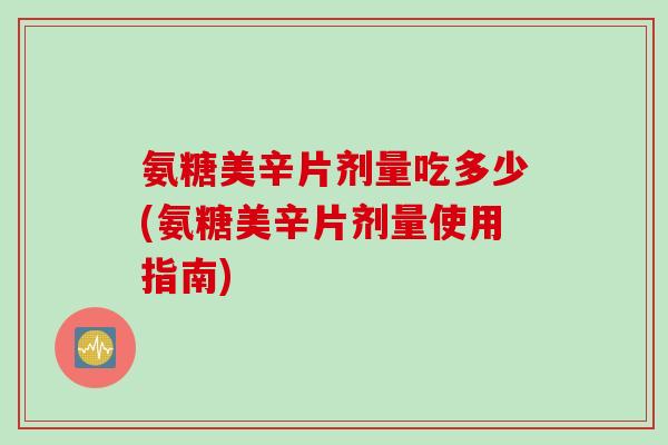 氨糖美辛片剂量吃多少(氨糖美辛片剂量使用指南)