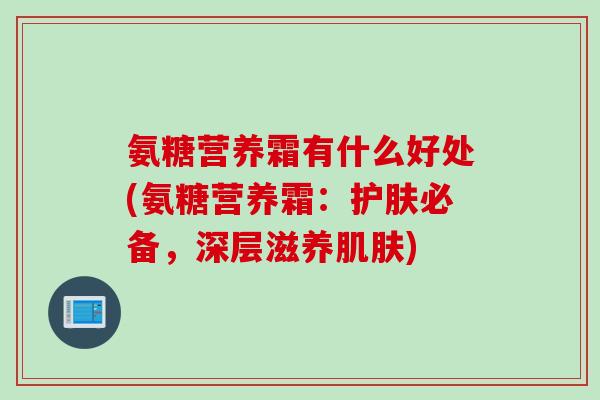 氨糖营养霜有什么好处(氨糖营养霜：护肤必备，深层滋养肌肤)