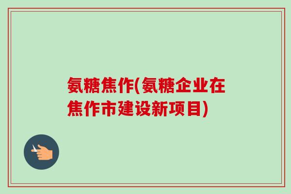 氨糖焦作(氨糖企业在焦作市建设新项目) 氨糖焦作(氨糖企业在焦作市建设新项目)