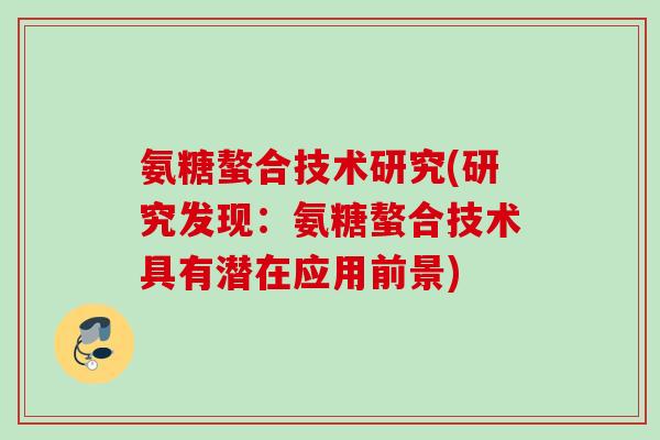 氨糖螯合技术研究(研究发现:氨糖螯合技术具有潜在应用前景) 氨糖螯合技术研究(研究发现:氨糖螯合技术具有潜在应用前景)