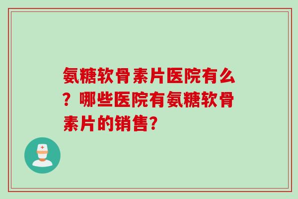 氨糖软骨素片医院有么？哪些医院有氨糖软骨素片的销售？