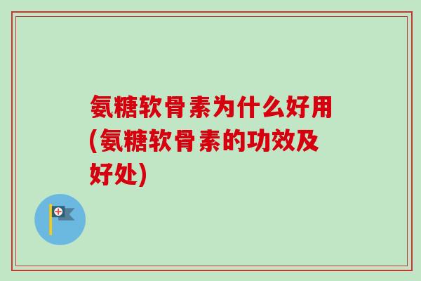 氨糖软骨素为什么好用(氨糖软骨素的功效及好处)