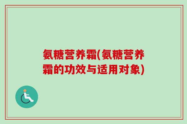 氨糖营养霜(氨糖营养霜的功效与适用对象)