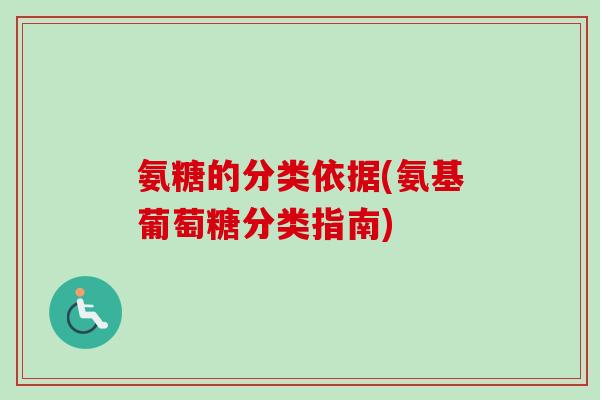 氨糖的分类依据(氨基葡萄糖分类指南)