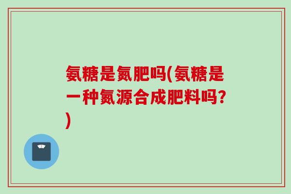 氨糖是氮肥吗(氨糖是一种氮源合成肥料吗？)