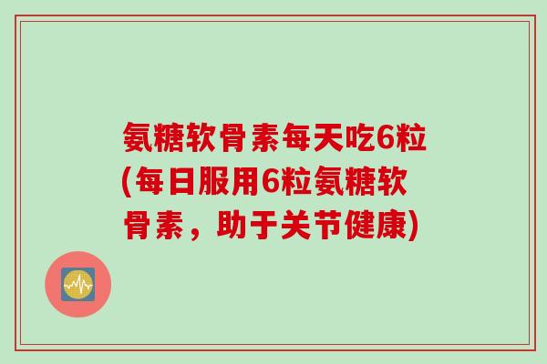 氨糖软骨素每天吃6粒(每日服用6粒氨糖软骨素，助于关节健康)