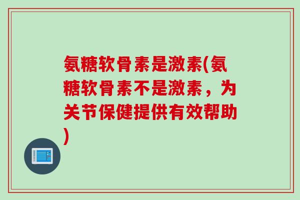 氨糖软骨素是激素(氨糖软骨素不是激素，为关节保健提供有效帮助)