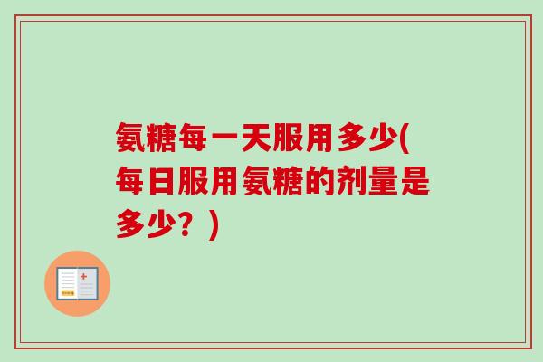 氨糖每一天服用多少(每日服用氨糖的剂量是多少?) 氨糖每一天服用多少(每日服用氨糖的剂量是多少?)