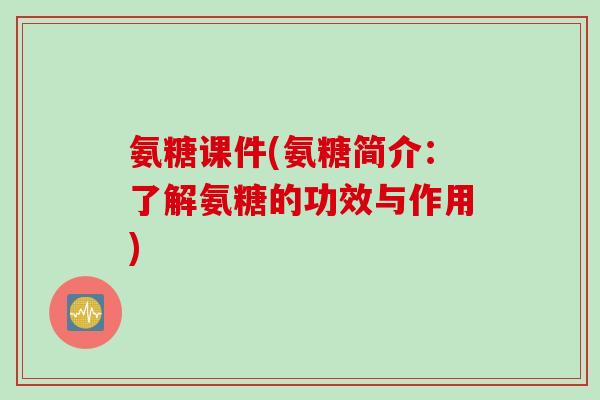 氨糖课件(氨糖简介：了解氨糖的功效与作用)
