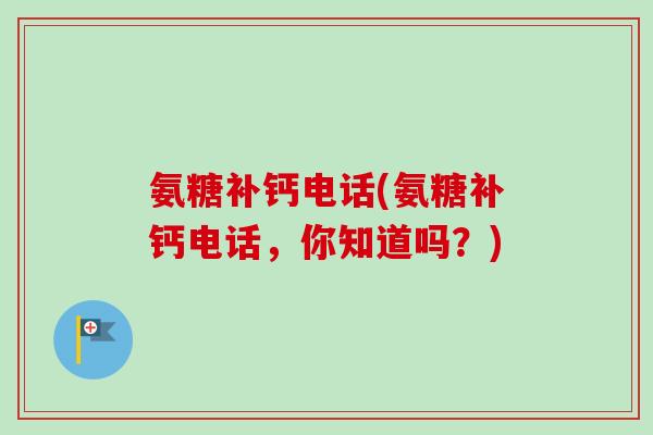 氨糖补钙电话(氨糖补钙电话，你知道吗？)