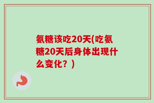氨糖该吃20天(吃氨糖20天后身体出现什么变化？)
