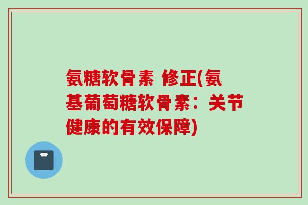 氨糖软骨素 修正(氨基葡萄糖软骨素：关节健康的有效保障)