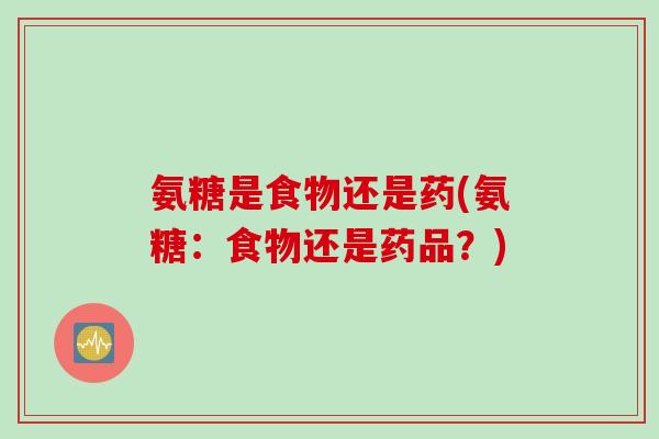 氨糖是食物还是药(氨糖：食物还是药品？)