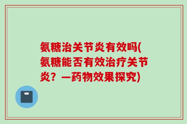 氨糖治关节炎有效吗(氨糖能否有效治疗关节炎？—药物效果探究)
