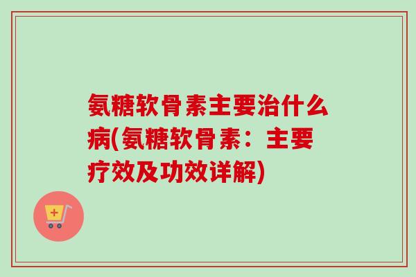 氨糖软骨素主要什么(氨糖软骨素:主要疗效及功效详解) 氨糖软骨素主要什么(氨糖软骨素:主要疗效及功效详解)