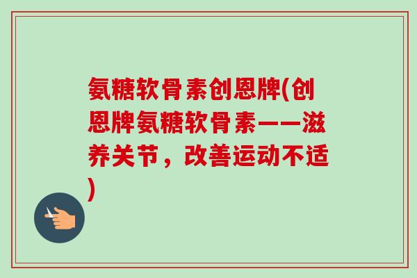氨糖软骨素创恩牌(创恩牌氨糖软骨素——滋养关节，改善运动不适)