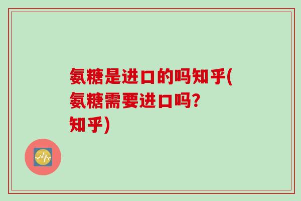 氨糖是进口的吗知乎(氨糖需要进口吗？  知乎)