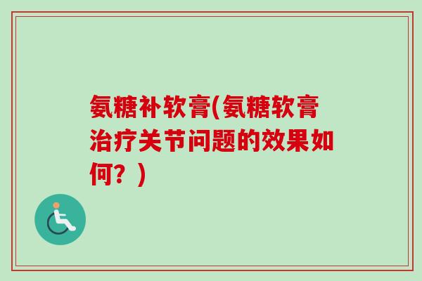氨糖补软膏(氨糖软膏关节问题的效果如何？)