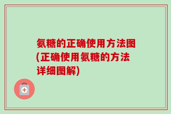 氨糖的正确使用方法图(正确使用氨糖的方法详细图解)