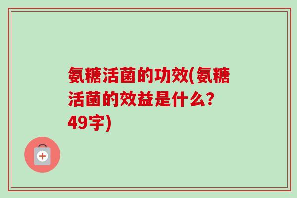 氨糖活菌的功效(氨糖活菌的效益是什么? 49字) 氨糖活菌的功效(氨糖活菌的效益是什么? 49字)