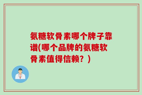 氨糖软骨素哪个牌子靠谱(哪个品牌的氨糖软骨素值得信赖？)