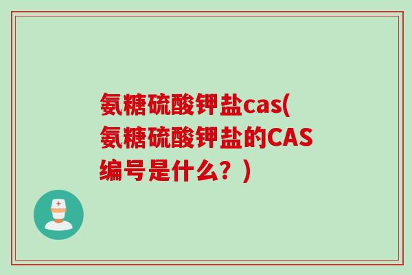 氨糖硫酸钾盐cas(氨糖硫酸钾盐的CAS编号是什么？)