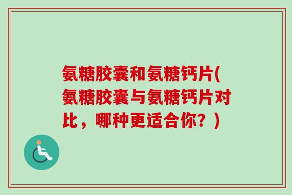 氨糖胶囊和氨糖钙片(氨糖胶囊与氨糖钙片对比,哪种更适合你?) 氨糖胶囊和氨糖钙片(氨糖胶囊与氨糖钙片对比,哪种更适合你?)