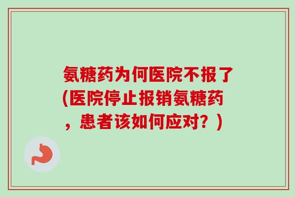 氨糖药为何医院不报了(医院停止报销氨糖药，患者该如何应对？)