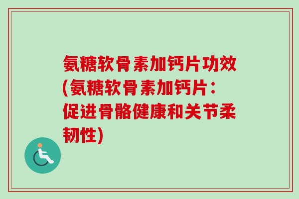 氨糖软骨素加钙片功效(氨糖软骨素加钙片:促进骨骼健康和关节柔韧性) 氨糖软骨素加钙片功效(氨糖软骨素加钙片:促进骨骼健康和关节柔韧性)