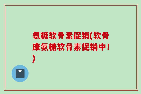 氨糖软骨素促销(软骨康氨糖软骨素促销中!) 氨糖软骨素促销(软骨康氨糖软骨素促销中!)