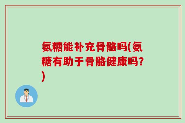 氨糖能补充骨骼吗(氨糖有助于骨骼健康吗？)