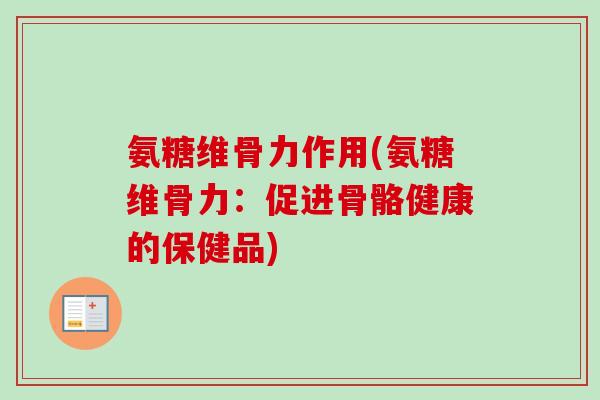 氨糖维骨力作用(氨糖维骨力:促进骨骼健康的保健品) 氨糖维骨力作用(氨糖维骨力:促进骨骼健康的保健品)