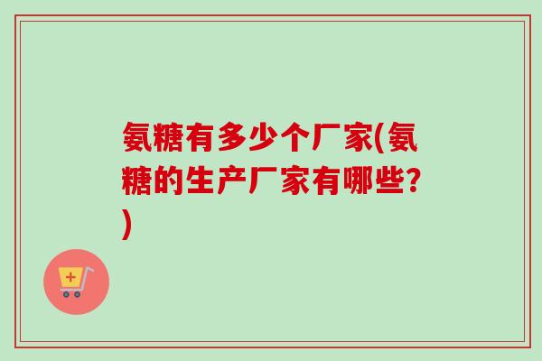氨糖有多少个厂家(氨糖的生产厂家有哪些?) 氨糖有多少个厂家(氨糖的生产厂家有哪些?)