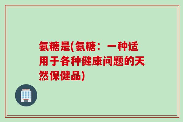 氨糖是(氨糖：一种适用于各种健康问题的天然保健品)