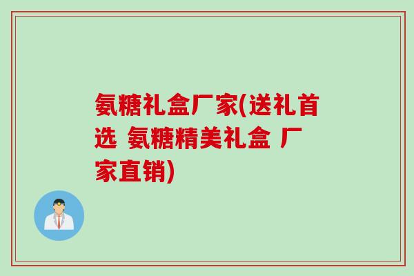 氨糖礼盒厂家(送礼首选 氨糖精美礼盒 厂家直销)