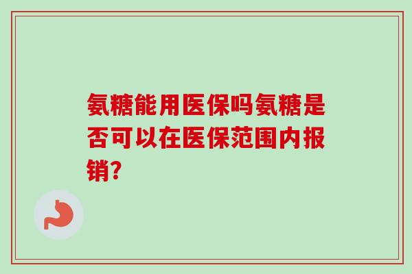 氨糖能用医保吗氨糖是否可以在医保范围内报销？