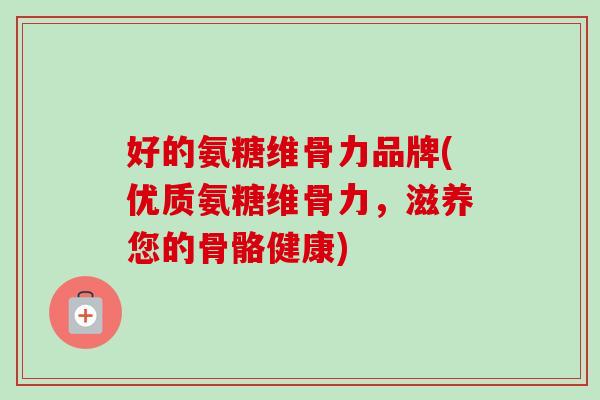 好的氨糖维骨力品牌(优质氨糖维骨力，滋养您的骨骼健康)