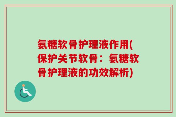 氨糖软骨护理液作用(保护关节软骨：氨糖软骨护理液的功效解析)