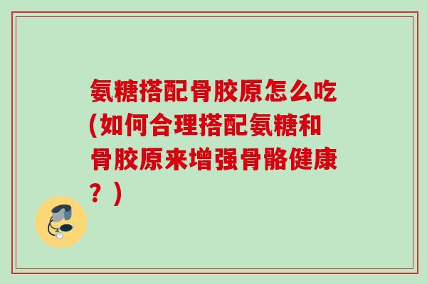 氨糖搭配骨胶原怎么吃(如何合理搭配氨糖和骨胶原来增强骨骼健康？)
