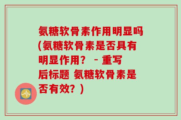 氨糖软骨素作用明显吗(氨糖软骨素是否具有明显作用？ - 重写后标题 氨糖软骨素是否有效？)