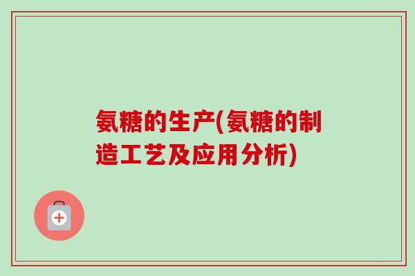氨糖的生产(氨糖的制造工艺及应用分析)
