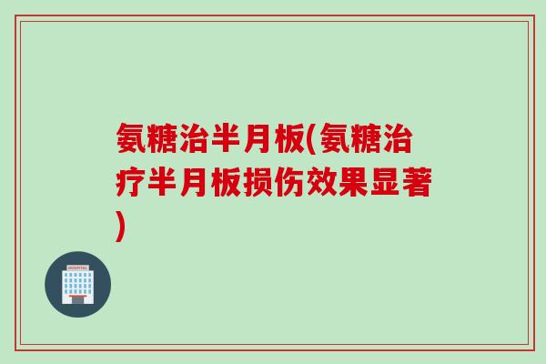 氨糖治半月板(氨糖治疗半月板损伤效果显著)