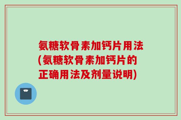 氨糖软骨素加钙片用法(氨糖软骨素加钙片的正确用法及剂量说明)