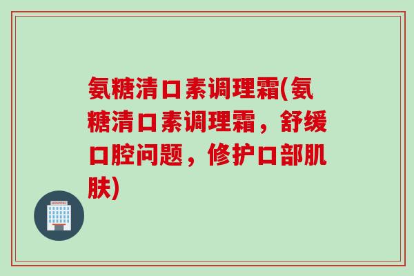 氨糖清口素调理霜(氨糖清口素调理霜，舒缓口腔问题，修护口部肌肤)