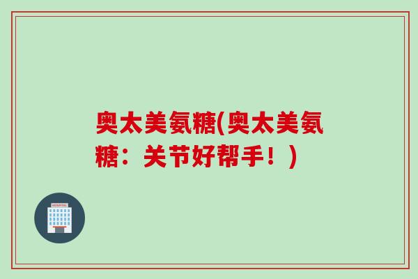 奥太美氨糖(奥太美氨糖：关节好帮手！)