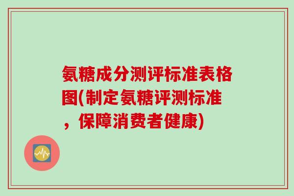 氨糖成分测评标准表格图(制定氨糖评测标准，保障消费者健康)