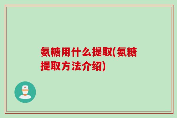 氨糖用什么提取(氨糖提取方法介绍)