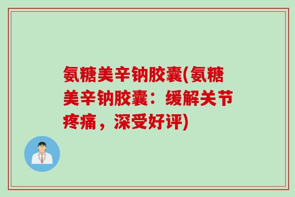 氨糖美辛钠胶囊(氨糖美辛钠胶囊：缓解关节疼痛，深受好评)